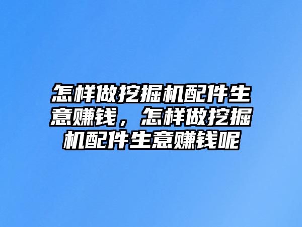 怎樣做挖掘機配件生意賺錢，怎樣做挖掘機配件生意賺錢呢