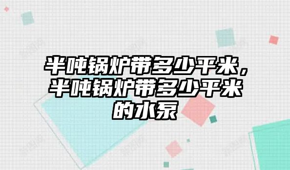 半噸鍋爐帶多少平米，半噸鍋爐帶多少平米的水泵