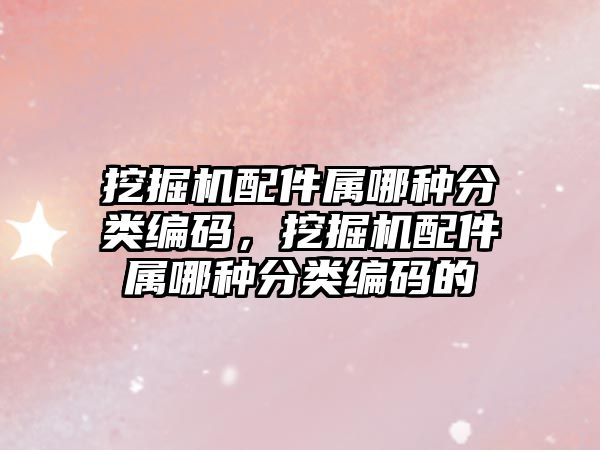 挖掘機配件屬哪種分類編碼，挖掘機配件屬哪種分類編碼的