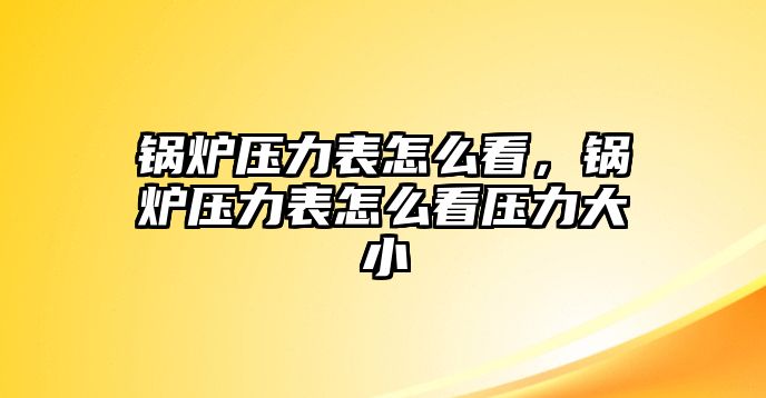 鍋爐壓力表怎么看，鍋爐壓力表怎么看壓力大小