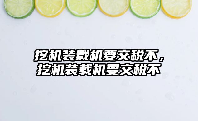 挖機裝載機要交稅不，挖機裝載機要交稅不