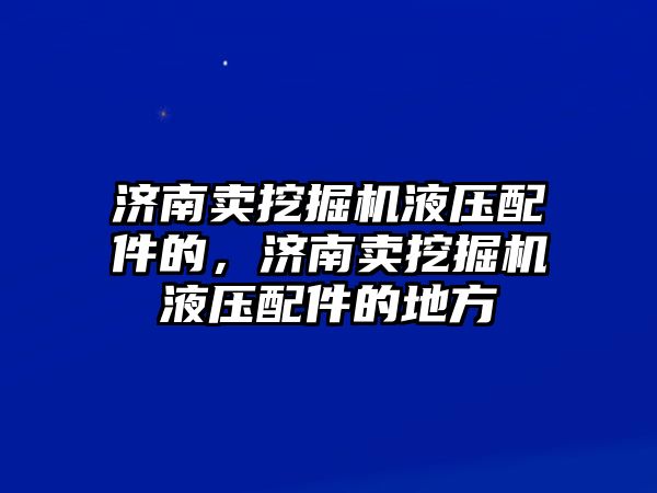 濟南賣挖掘機液壓配件的，濟南賣挖掘機液壓配件的地方