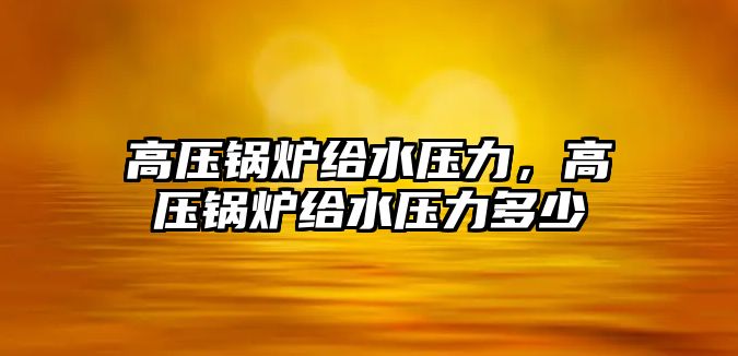 高壓鍋爐給水壓力，高壓鍋爐給水壓力多少