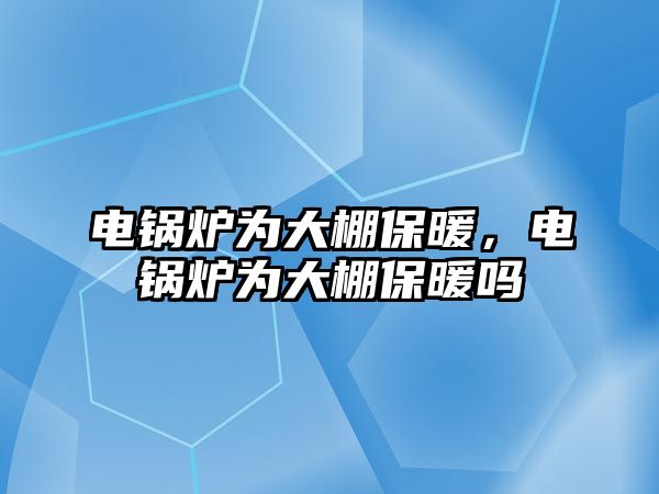 電鍋爐為大棚保暖，電鍋爐為大棚保暖嗎