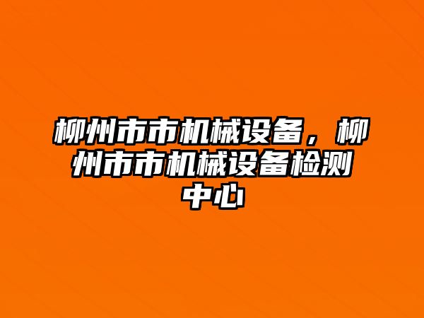 柳州市市機(jī)械設(shè)備，柳州市市機(jī)械設(shè)備檢測中心