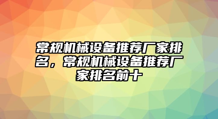 常規(guī)機(jī)械設(shè)備推薦廠(chǎng)家排名，常規(guī)機(jī)械設(shè)備推薦廠(chǎng)家排名前十