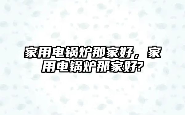 家用電鍋爐那家好，家用電鍋爐那家好?