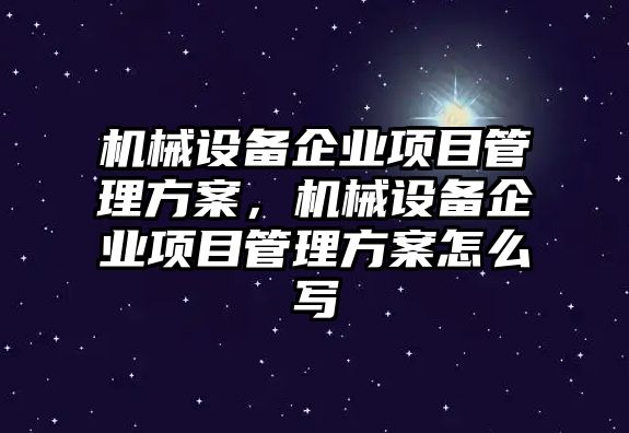 機(jī)械設(shè)備企業(yè)項(xiàng)目管理方案，機(jī)械設(shè)備企業(yè)項(xiàng)目管理方案怎么寫