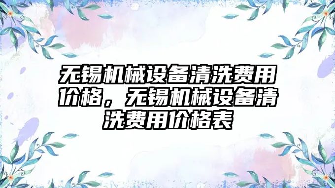 無錫機械設(shè)備清洗費用價格，無錫機械設(shè)備清洗費用價格表