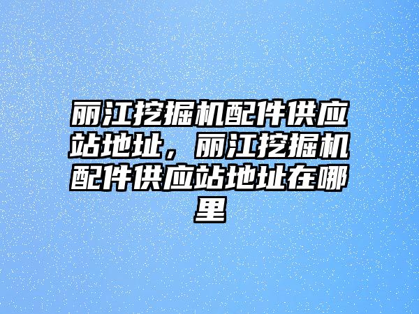 麗江挖掘機配件供應(yīng)站地址，麗江挖掘機配件供應(yīng)站地址在哪里