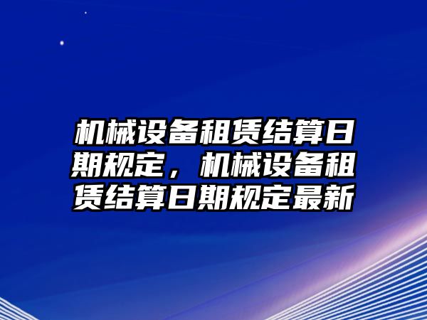 機(jī)械設(shè)備租賃結(jié)算日期規(guī)定，機(jī)械設(shè)備租賃結(jié)算日期規(guī)定最新