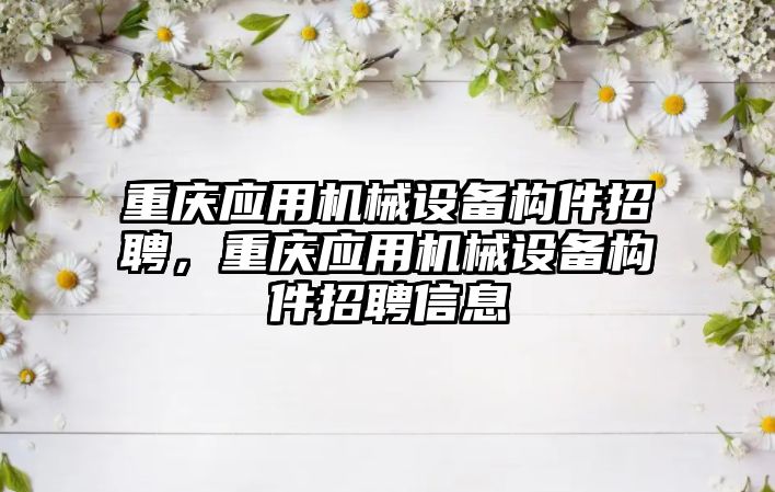 重慶應用機械設備構件招聘，重慶應用機械設備構件招聘信息