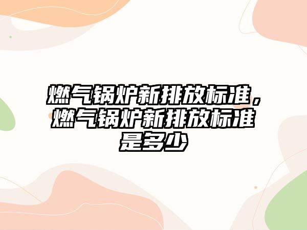 燃氣鍋爐新排放標準，燃氣鍋爐新排放標準是多少