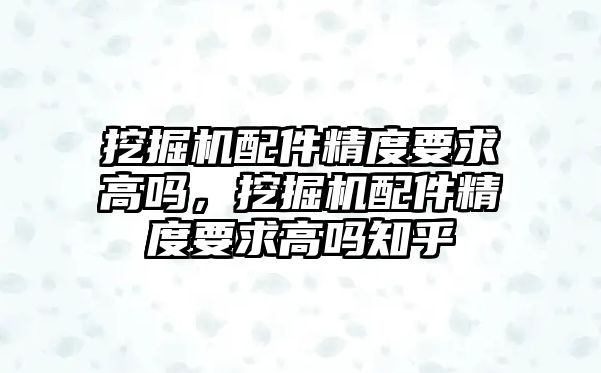 挖掘機配件精度要求高嗎，挖掘機配件精度要求高嗎知乎