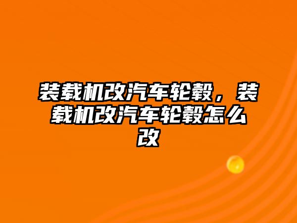 裝載機改汽車輪轂，裝載機改汽車輪轂怎么改