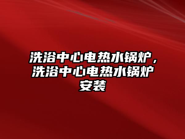 洗浴中心電熱水鍋爐，洗浴中心電熱水鍋爐安裝