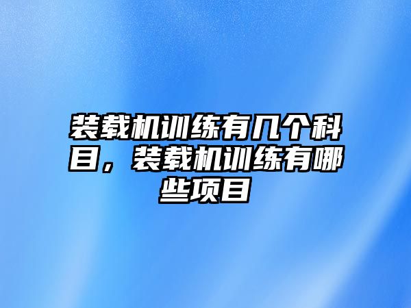 裝載機訓練有幾個科目，裝載機訓練有哪些項目