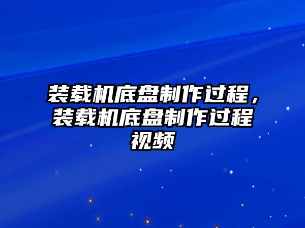 裝載機底盤制作過程，裝載機底盤制作過程視頻