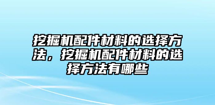 挖掘機(jī)配件材料的選擇方法，挖掘機(jī)配件材料的選擇方法有哪些