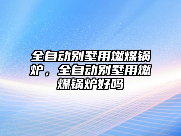 全自動別墅用燃煤鍋爐，全自動別墅用燃煤鍋爐好嗎