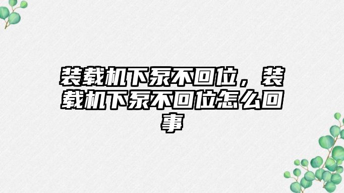 裝載機(jī)下泵不回位，裝載機(jī)下泵不回位怎么回事