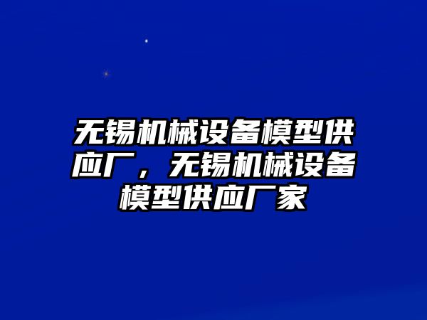 無錫機械設備模型供應廠，無錫機械設備模型供應廠家