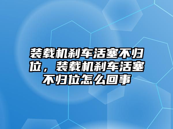 裝載機(jī)剎車活塞不歸位，裝載機(jī)剎車活塞不歸位怎么回事