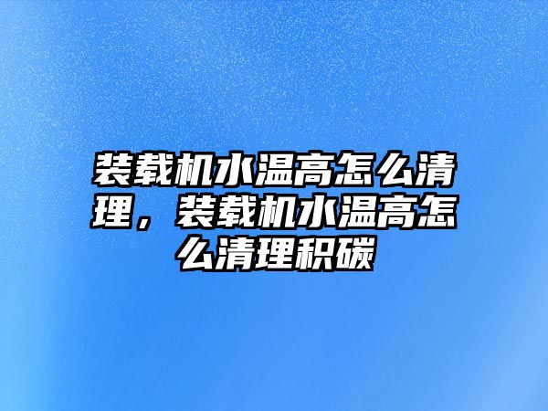 裝載機水溫高怎么清理，裝載機水溫高怎么清理積碳