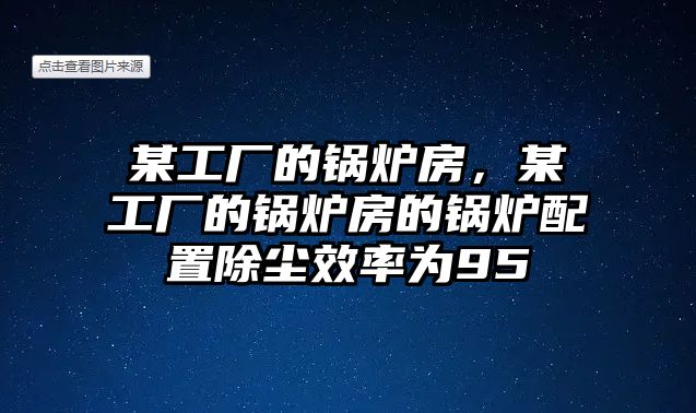 某工廠的鍋爐房，某工廠的鍋爐房的鍋爐配置除塵效率為95