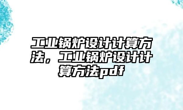 工業(yè)鍋爐設(shè)計計算方法，工業(yè)鍋爐設(shè)計計算方法pdf