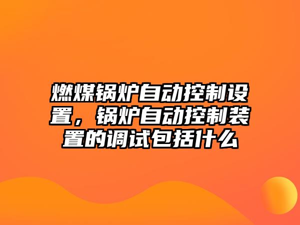 燃煤鍋爐自動控制設置，鍋爐自動控制裝置的調(diào)試包括什么