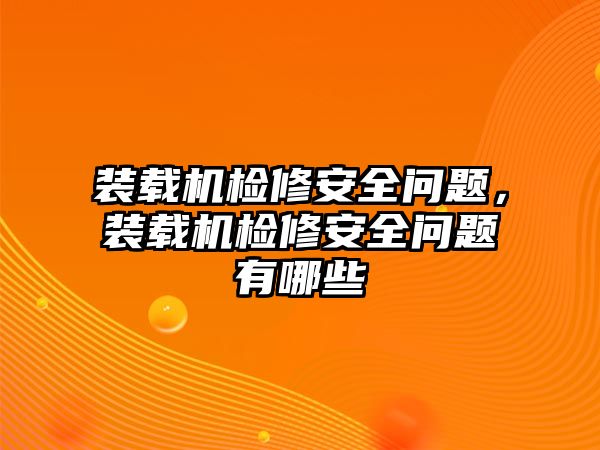 裝載機檢修安全問題，裝載機檢修安全問題有哪些