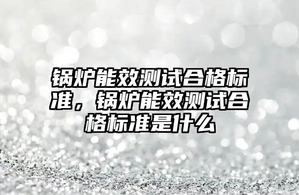 鍋爐能效測試合格標準，鍋爐能效測試合格標準是什么