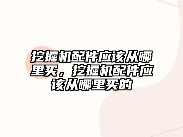 挖掘機配件應(yīng)該從哪里買，挖掘機配件應(yīng)該從哪里買的