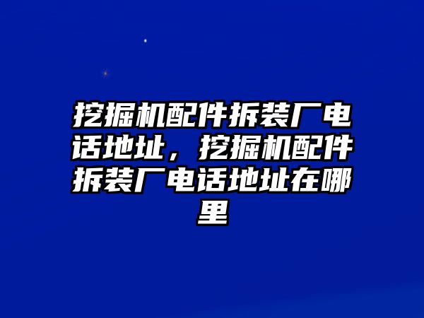 挖掘機配件拆裝廠電話地址，挖掘機配件拆裝廠電話地址在哪里