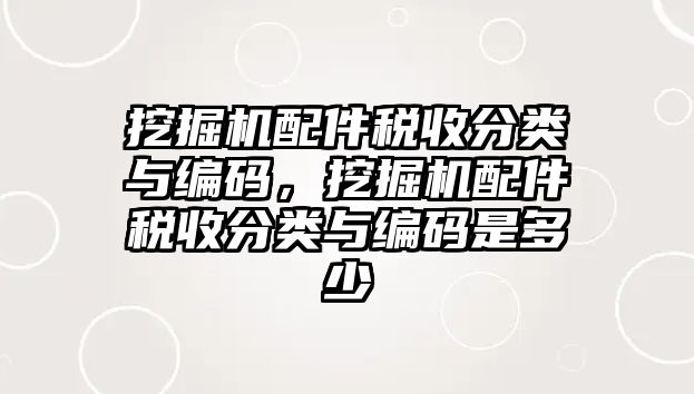 挖掘機配件稅收分類與編碼，挖掘機配件稅收分類與編碼是多少