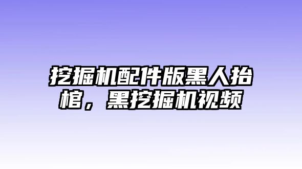 挖掘機配件版黑人抬棺，黑挖掘機視頻