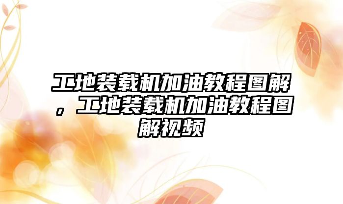 工地裝載機加油教程圖解，工地裝載機加油教程圖解視頻