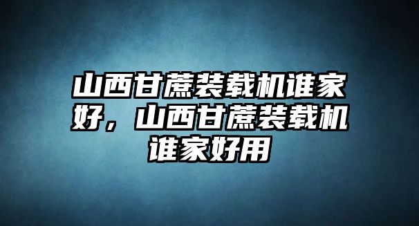 山西甘蔗裝載機(jī)誰(shuí)家好，山西甘蔗裝載機(jī)誰(shuí)家好用