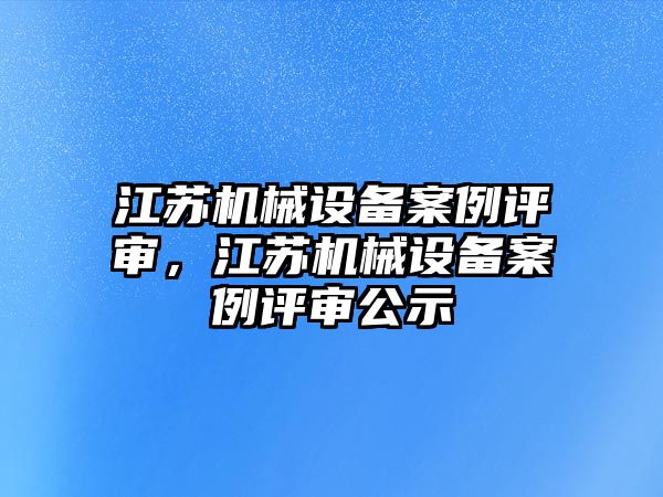 江蘇機械設(shè)備案例評審，江蘇機械設(shè)備案例評審公示