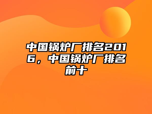 中國(guó)鍋爐廠排名2016，中國(guó)鍋爐廠排名前十