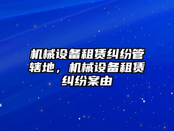 機(jī)械設(shè)備租賃糾紛管轄地，機(jī)械設(shè)備租賃糾紛案由