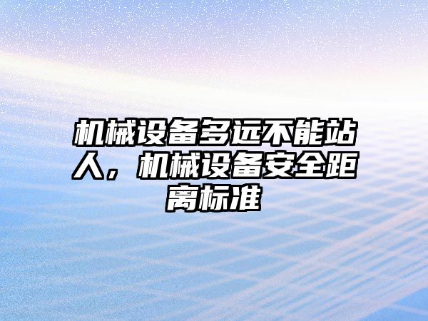 機(jī)械設(shè)備多遠(yuǎn)不能站人，機(jī)械設(shè)備安全距離標(biāo)準(zhǔn)