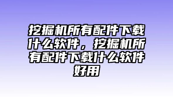 挖掘機(jī)所有配件下載什么軟件，挖掘機(jī)所有配件下載什么軟件好用