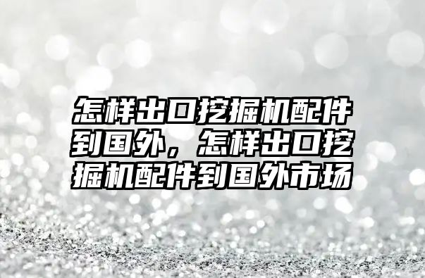 怎樣出口挖掘機配件到國外，怎樣出口挖掘機配件到國外市場