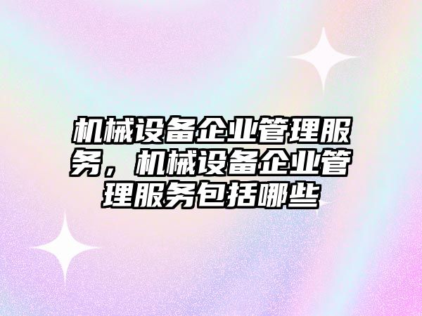 機械設(shè)備企業(yè)管理服務(wù)，機械設(shè)備企業(yè)管理服務(wù)包括哪些