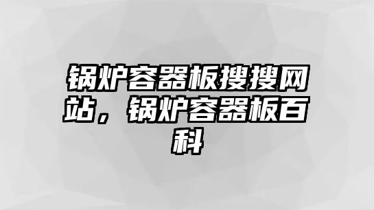 鍋爐容器板搜搜網(wǎng)站，鍋爐容器板百科