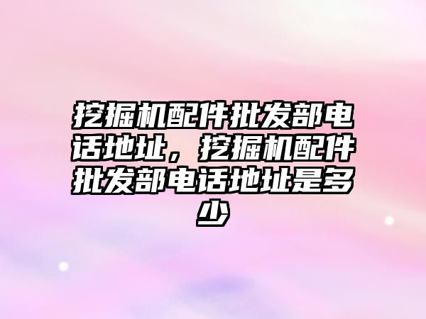 挖掘機配件批發(fā)部電話地址，挖掘機配件批發(fā)部電話地址是多少