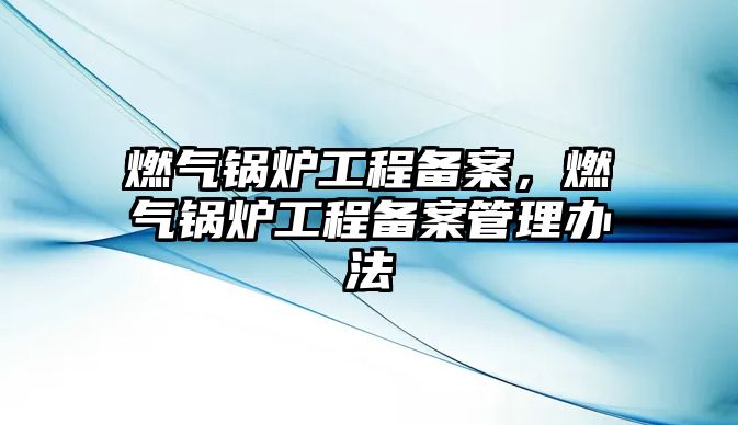 燃氣鍋爐工程備案，燃氣鍋爐工程備案管理辦法