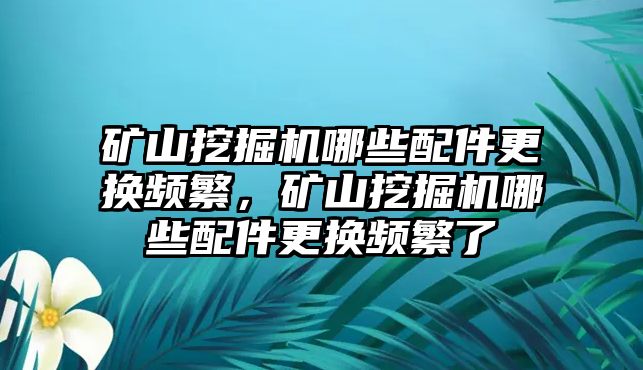 礦山挖掘機(jī)哪些配件更換頻繁，礦山挖掘機(jī)哪些配件更換頻繁了